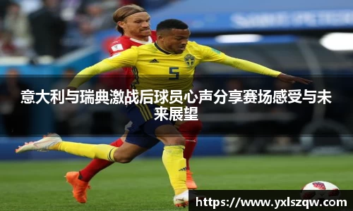 意大利与瑞典激战后球员心声分享赛场感受与未来展望