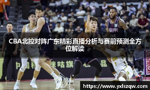 CBA北控对阵广东精彩直播分析与赛前预测全方位解读