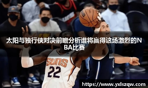 太阳与独行侠对决前瞻分析谁将赢得这场激烈的NBA比赛