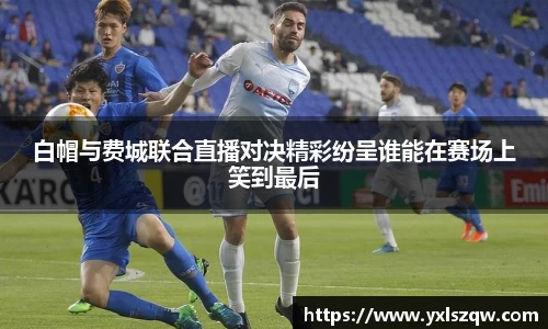 白帽与费城联合直播对决精彩纷呈谁能在赛场上笑到最后